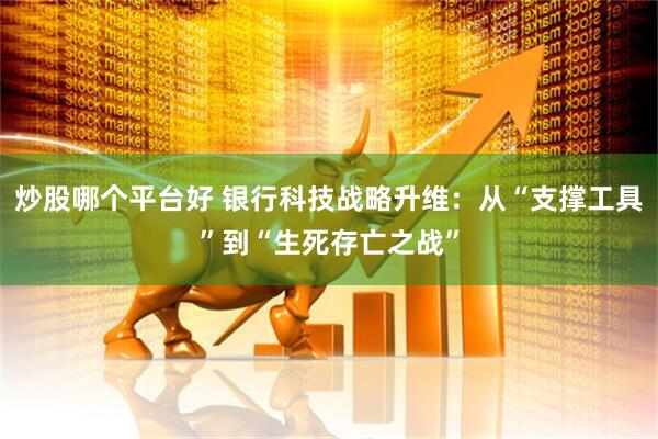 炒股哪个平台好 银行科技战略升维：从“支撑工具”到“生死存亡之战”