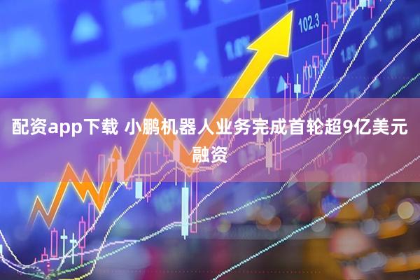 配资app下载 小鹏机器人业务完成首轮超9亿美元融资