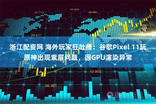 浙江配资网 海外玩家狂吐槽：谷歌Pixel 11玩原神出现紫屏问题，因GPU渲染异常